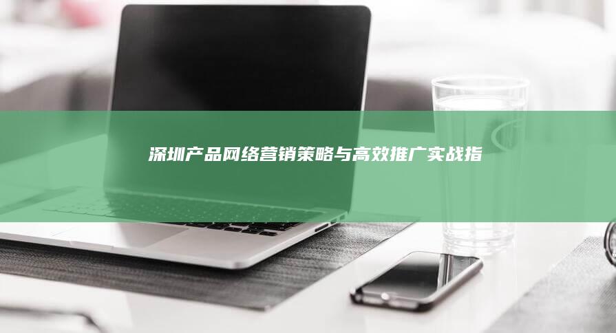 深圳产品网络营销策略与高效推广实战指南